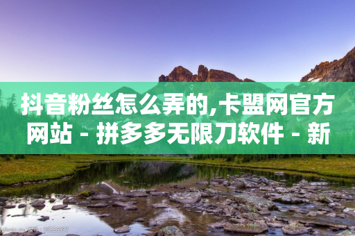 抖音粉丝怎么弄的,卡盟网官方网站 - 拼多多无限刀软件 - 新用户拼多多助力