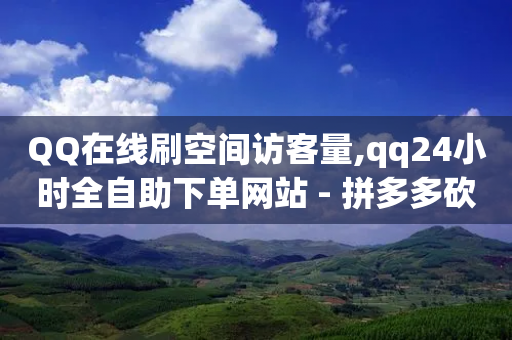 QQ在线刷空间访客量,qq24小时全自助下单网站 - 拼多多砍价免费拿商品 - 拼多多砍价互助群微信群