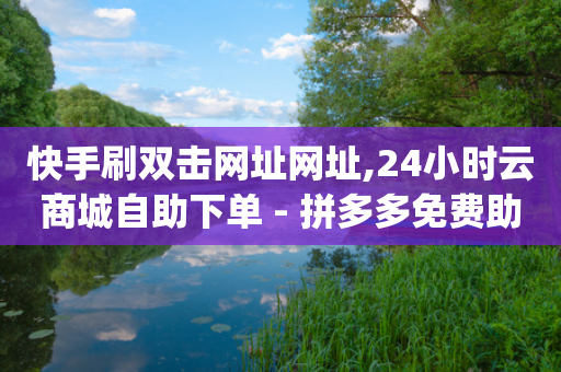 快手刷双击网址网址,24小时云商城自助下单 - 拼多多免费助力 - 兼职拼多多助力app赚佣金