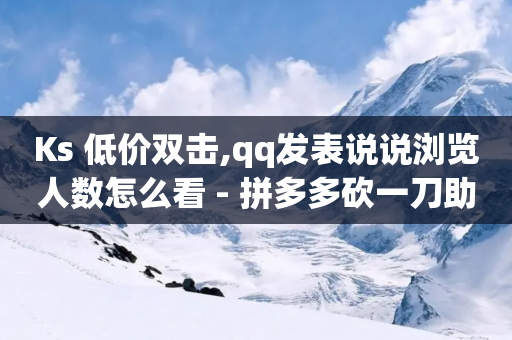 Ks 低价双击,qq发表说说浏览人数怎么看 - 拼多多砍一刀助力平台网站 - 拼多多400元的流程是什么