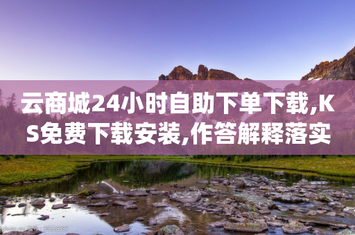 云商城24小时自助下单下载,KS免费下载安装,作答解释落实 _ iPhone34.2.224