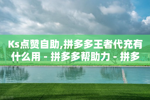 Ks点赞自助,拼多多王者代充有什么用 - 拼多多帮助力 - 拼多多助力QQ支付