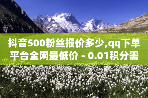 抖音500粉丝报价多少,qq下单平台全网最低价 - 0.01积分需要多少人助力 - 淘宝新店怎么快速做起来