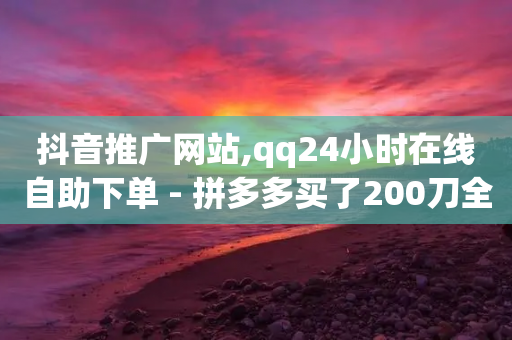 抖音推广网站,qq24小时在线自助下单 - 拼多多买了200刀全被吞了 - 拼多多福卡过后多久到账