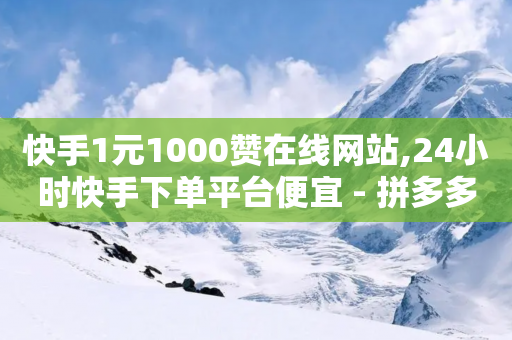 快手1元1000赞在线网站,24小时快手下单平台便宜 - 拼多多业务关注下单平台入口链接 - 怎么在电脑端打开拼多多