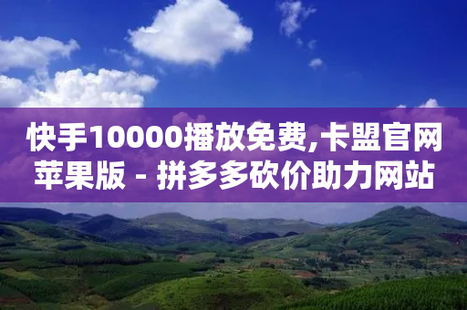 快手10000播放免费,卡盟官网苹果版 - 拼多多砍价助力网站 - 拼多多那有免费领商品在那-第1张图片-靖非智能科技传媒