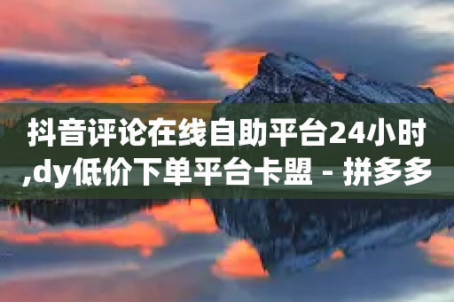 抖音评论在线自助平台24小时,dy低价下单平台卡盟 - 拼多多砍一刀网站 - 网红24小时下单助手-第1张图片-靖非智能科技传媒