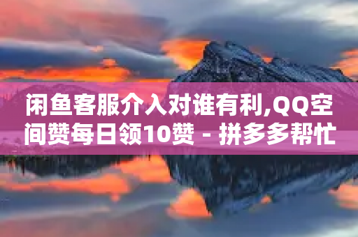 闲鱼客服介入对谁有利,QQ空间赞每日领10赞 - 拼多多帮忙助力 - 12315介入后拼多多客服-第1张图片-靖非智能科技传媒