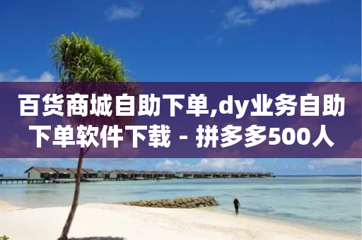 百货商城自助下单,dy业务自助下单软件下载 - 拼多多500人互助群 - 拼多多助力多少步骤-第1张图片-靖非智能科技传媒