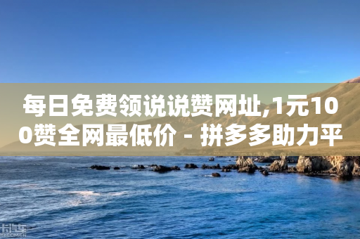 每日免费领说说赞网址,1元100赞全网最低价 - 拼多多助力平台 - 拼多多帮砍助力网站便宜-第1张图片-靖非智能科技传媒