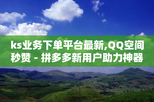 ks业务下单平台最新,QQ空间秒赞 - 拼多多新用户助力神器 - 拼多多什么用户最容易提现