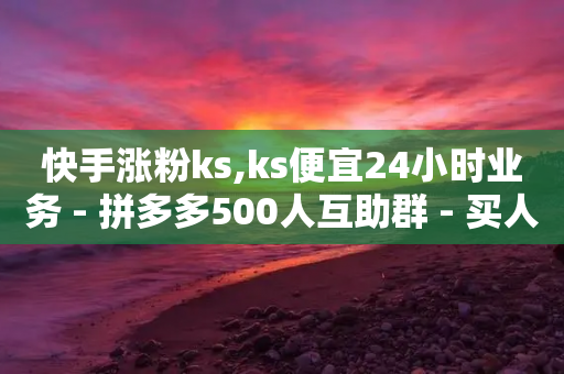 快手涨粉ks,ks便宜24小时业务 - 拼多多500人互助群 - 买人助力拼多多真的有用吗-第1张图片-靖非智能科技传媒