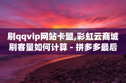 刷qqvip网站卡盟,彩虹云商城刷客量如何计算 - 拼多多最后0.01解决办法 - 拼多多买刀能成功吗-第1张图片-靖非智能科技传媒