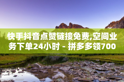 快手抖音点赞链接免费,空间业务下单24小时 - 拼多多领700元全过程 - 砍价帮-第1张图片-靖非智能科技传媒