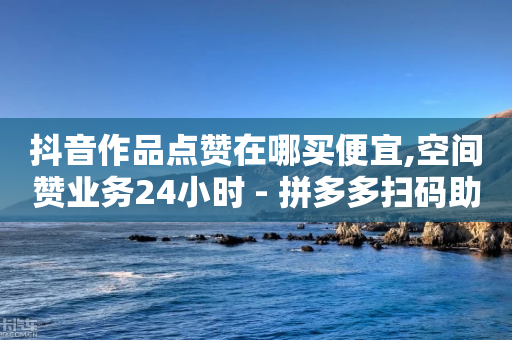 抖音作品点赞在哪买便宜,空间赞业务24小时 - 拼多多扫码助力网站 - 拼多多助力ck购买微信支付