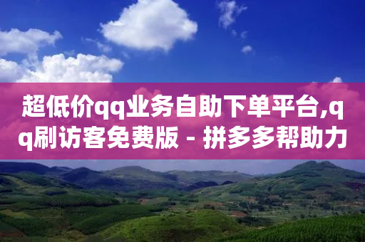 超低价qq业务自助下单平台,qq刷访客免费版 - 拼多多帮助力 - 这理换点邀请新朋友给多少钱