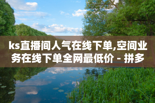 ks直播间人气在线下单,空间业务在线下单全网最低价 - 拼多多刷刀软件免费版下载 - 拼多多最后0.01助力不了-第1张图片-靖非智能科技传媒