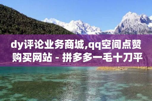 dy评论业务商城,qq空间点赞 购买网站 - 拼多多一毛十刀平台 - 拼多多700元有成功的吗能相信吗-第1张图片-靖非智能科技传媒