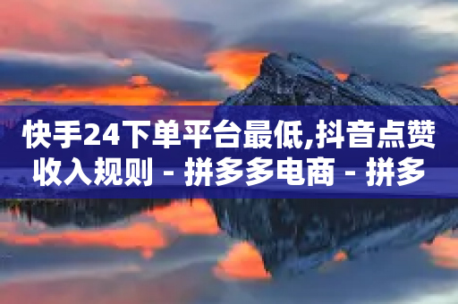 快手24下单平台最低,抖音点赞收入规则 - 拼多多电商 - 拼多多助力后免单是真的吗-第1张图片-靖非智能科技传媒