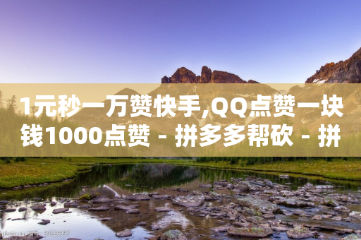 1元秒一万赞快手,QQ点赞一块钱1000点赞 - 拼多多帮砍 - 拼多多赚钱