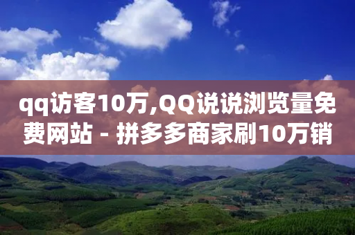 qq访客10万,QQ说说浏览量免费网站 - 拼多多商家刷10万销量 - 24小时砍价助力网低价