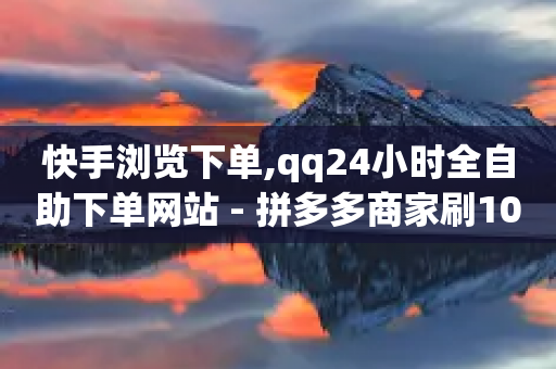 快手浏览下单,qq24小时全自助下单网站 - 拼多多商家刷10万销量 - 拼多多最近改革了什么-第1张图片-靖非智能科技传媒