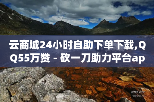 云商城24小时自助下单下载,QQ55万赞 - 砍一刀助力平台app - 拼多多10刀会全吞吗-第1张图片-靖非智能科技传媒