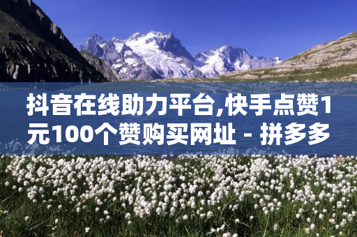 抖音在线助力平台,快手点赞1元100个赞购买网址 - 拼多多真人助力平台 - 拼多多砍价买人工刀有用吗-第1张图片-靖非智能科技传媒