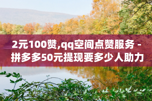 2元100赞,qq空间点赞服务 - 拼多多50元提现要多少人助力 - 拼多多抽到积分后面还要抽吗