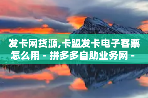 发卡网货源,卡盟发卡电子客票怎么用 - 拼多多自助业务网 - 拼多多助力分几步