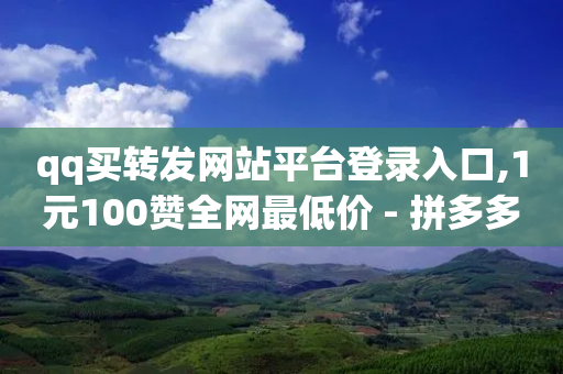 qq买转发网站平台登录入口,1元100赞全网最低价 - 拼多多卡盟自助下单服务 - 拼多多买家版APP