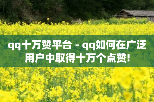 qq十万赞平台 - qq如何在广泛用户中取得十万个点赞!-第1张图片-靖非智能科技传媒