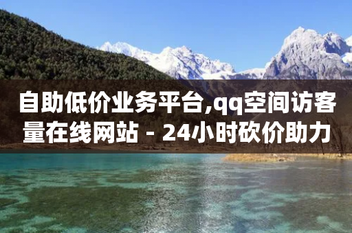 自助低价业务平台,qq空间访客量在线网站 - 24小时砍价助力网 - 拼多多助力提现100元有风险吗