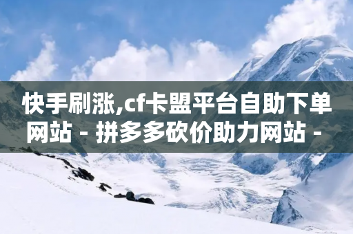 快手刷涨,cf卡盟平台自助下单网站 - 拼多多砍价助力网站 - 能帮点拼多多的软件-第1张图片-靖非智能科技传媒