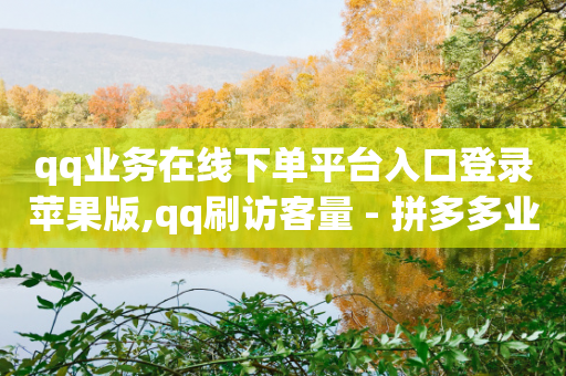 qq业务在线下单平台入口登录苹果版,qq刷访客量 - 拼多多业务网 - 拼多多50元提现有风险吗