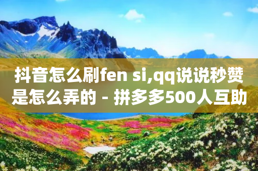 抖音怎么刷fen si,qq说说秒赞是怎么弄的 - 拼多多500人互助群 - 刷拼多多助力