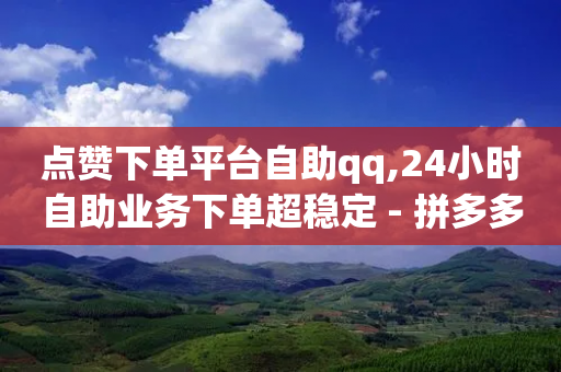 点赞下单平台自助qq,24小时自助业务下单超稳定 - 拼多多新人助力网站免费 - 拼多多助力700元有成功的吗