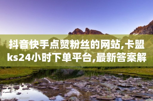 抖音快手点赞粉丝的网站,卡盟ks24小时下单平台,最新答案解释落实 _ IOS89.32.126