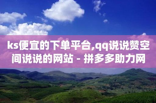 ks便宜的下单平台,qq说说赞空间说说的网站 - 拼多多助力网站在线刷便宜 - dnf手游科技辅助发卡网-第1张图片-靖非智能科技传媒