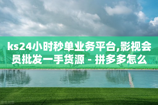 ks24小时秒单业务平台,影视会员批发一手货源 - 拼多多怎么助力成功 - 拼多多免费领五件礼物真吗