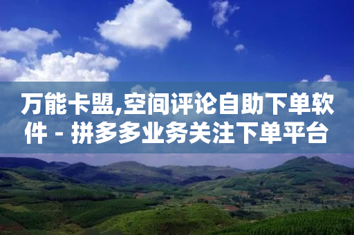 万能卡盟,空间评论自助下单软件 - 拼多多业务关注下单平台入口链接 - 拼多多助力手机欠费是真的吗