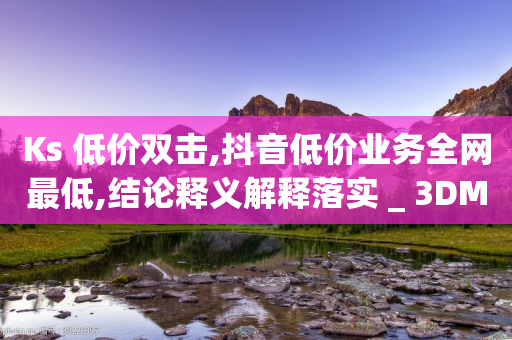 Ks 低价双击,抖音低价业务全网最低,结论释义解释落实 _ 3DM56.34.24-第1张图片-靖非智能科技传媒