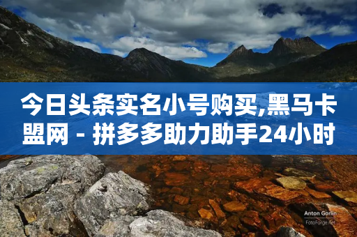 今日头条实名小号购买,黑马卡盟网 - 拼多多助力助手24小时客服电话 - 拼多多的现任董事长