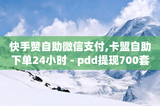 快手赞自助微信支付,卡盟自助下单24小时 - pdd提现700套路最后一步 - 拼多多哪个活动最容易提现