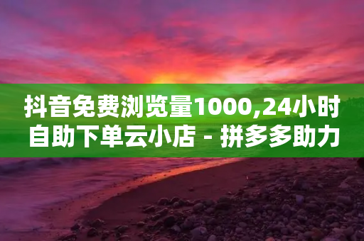 抖音免费浏览量1000,24小时自助下单云小店 - 拼多多助力黑科技 - 拼多多电脑版网页登录-第1张图片-靖非智能科技传媒