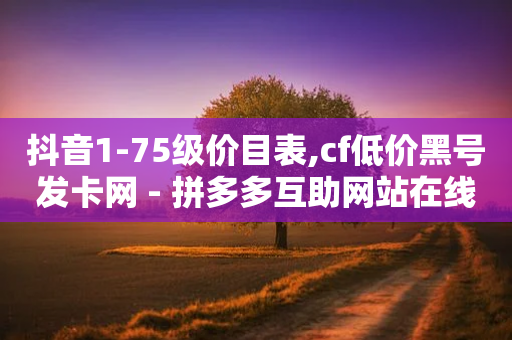 抖音1-75级价目表,cf低价黑号发卡网 - 拼多多互助网站在线刷0.1 - 怎样把照片上传到拼多多客服