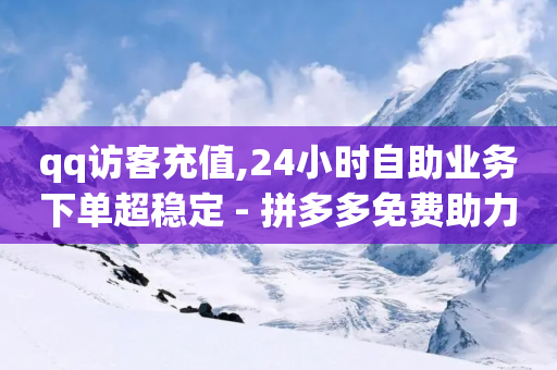 qq访客充值,24小时自助业务下单超稳定 - 拼多多免费助力工具app - 拼多多多久才算老用户回归