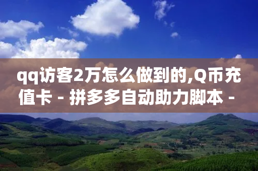 qq访客2万怎么做到的,Q币充值卡 - 拼多多自动助力脚本 - 拼多多搞到元宝阶段是真的吗