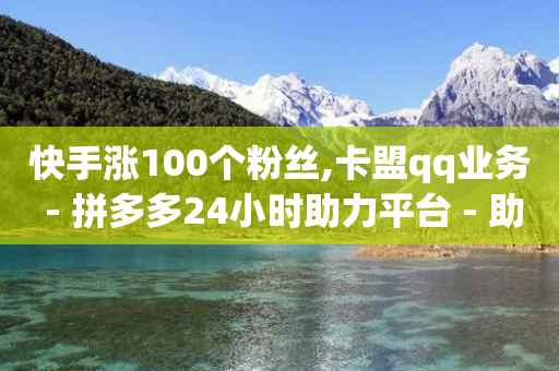 快手涨100个粉丝,卡盟qq业务 - 拼多多24小时助力平台 - 助力积分完了元宝后面还有吗-第1张图片-靖非智能科技传媒