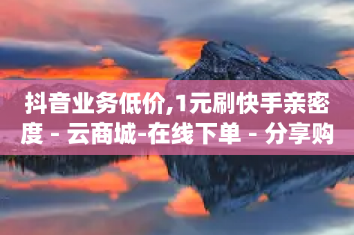 抖音业务低价,1元刷快手亲密度 - 云商城-在线下单 - 分享购物链接赚佣金的app-第1张图片-靖非智能科技传媒